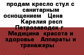 продам кресло-стул с санитарным оснощением › Цена ­ 4 000 - Карелия респ., Петрозаводск г. Медицина, красота и здоровье » Аппараты и тренажеры   